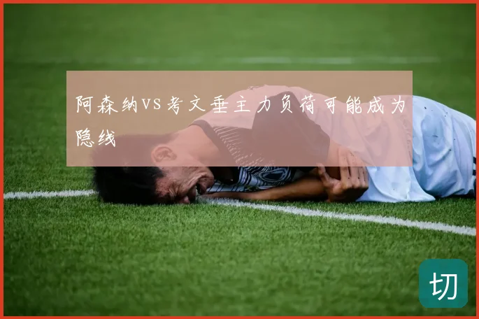 阿森纳vs考文垂主力负荷可能成为隐线