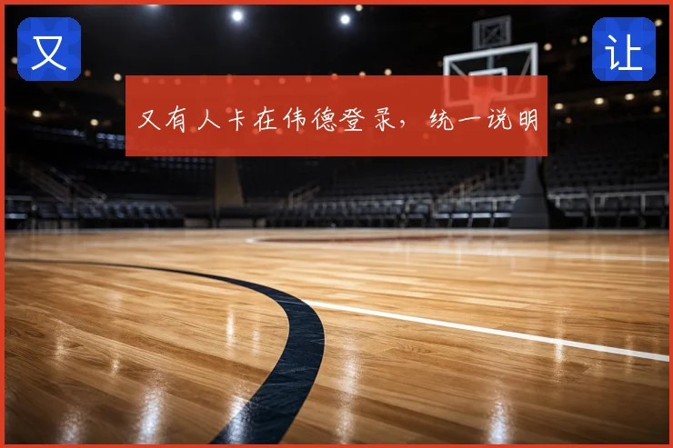 又有人卡在伟德登录，统一说明